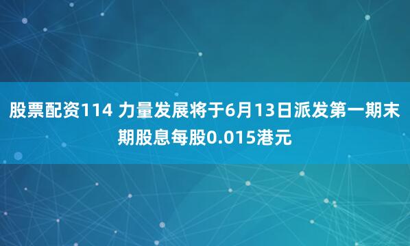 股票配资114 力量发展将于6月13日派发第一期末期股息每股0.015港元
