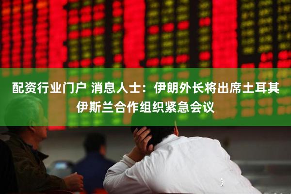 配资行业门户 消息人士：伊朗外长将出席土耳其伊斯兰合作组织紧急会议