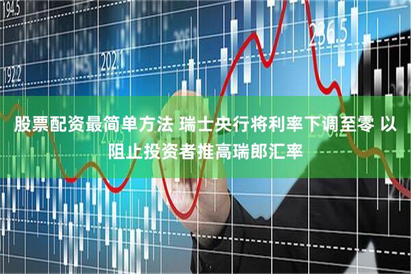 股票配资最简单方法 瑞士央行将利率下调至零 以阻止投资者推高瑞郎汇率