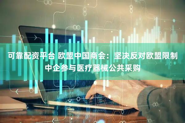 可靠配资平台 欧盟中国商会：坚决反对欧盟限制中企参与医疗器械公共采购
