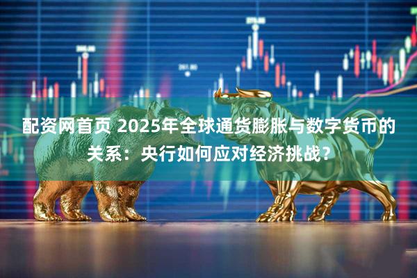 配资网首页 2025年全球通货膨胀与数字货币的关系：央行如何应对经济挑战？