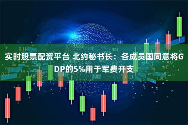 实时股票配资平台 北约秘书长：各成员国同意将GDP的5%用于军费开支