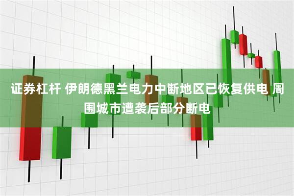 证券杠杆 伊朗德黑兰电力中断地区已恢复供电 周围城市遭袭后部分断电