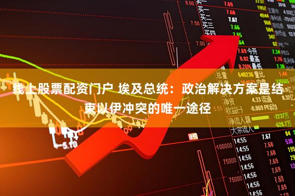 线上股票配资门户 埃及总统：政治解决方案是结束以伊冲突的唯一途径