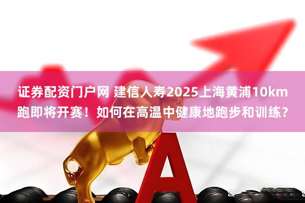 证券配资门户网 建信人寿2025上海黄浦10km跑即将开赛！如何在高温中健康地跑步和训练？