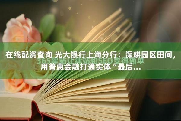 在线配资查询 光大银行上海分行：深耕园区田间，用普惠金融打通实体“最后...