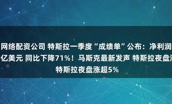 网络配资公司 特斯拉一季度“成绩单”公布：净利润为4.09亿美元 同比下降71%！马斯克最新发声 特斯拉夜盘涨超5%