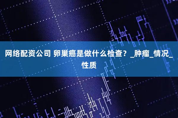网络配资公司 卵巢癌是做什么检查？_肿瘤_情况_性质
