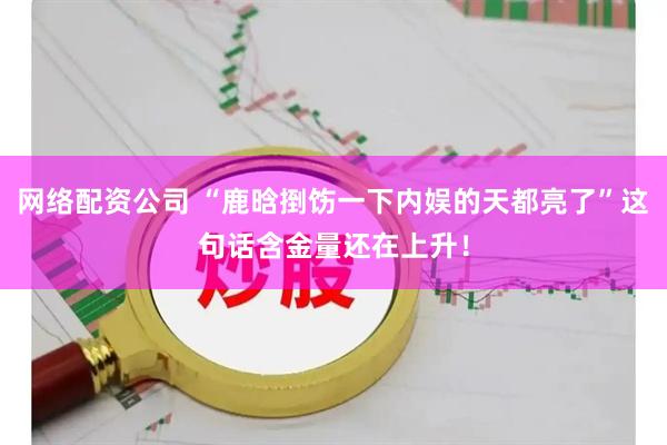 网络配资公司 “鹿晗捯饬一下内娱的天都亮了”这句话含金量还在上升！
