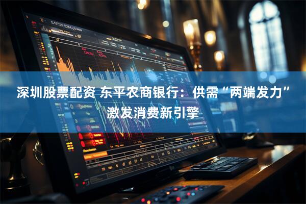 深圳股票配资 东平农商银行：供需“两端发力”激发消费新引擎