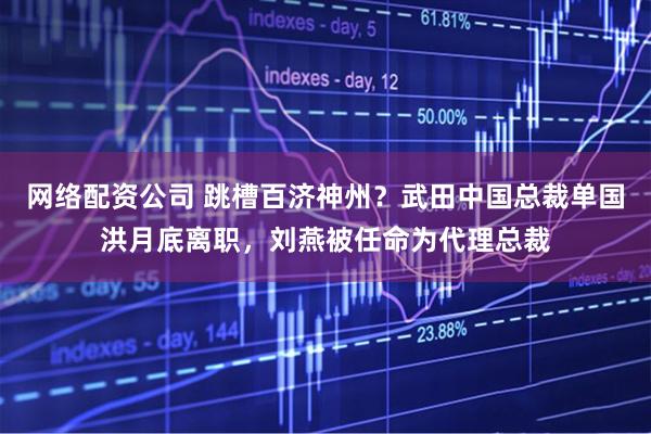 网络配资公司 跳槽百济神州？武田中国总裁单国洪月底离职，刘燕被任命为代理总裁