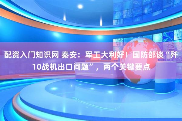 配资入门知识网 秦安：军工大利好！国防部谈“歼10战机出口问题”，两个关键要点