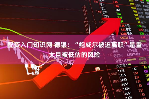 配资入门知识网 德银：“鲍威尔被迫离职”是重大且被低估的风险
