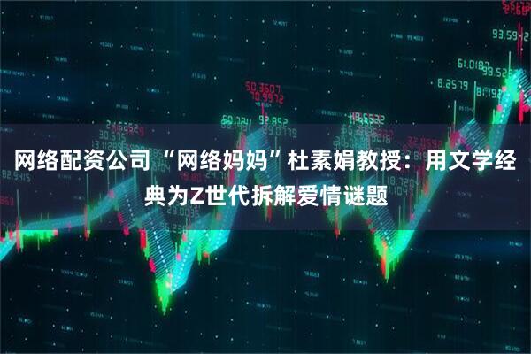 网络配资公司 “网络妈妈”杜素娟教授：用文学经典为Z世代拆解爱情谜题