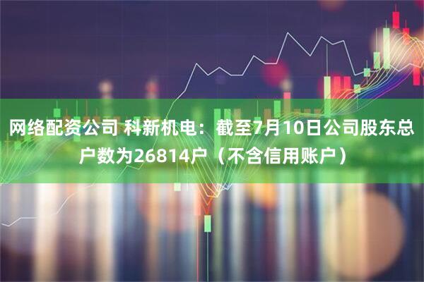 网络配资公司 科新机电：截至7月10日公司股东总户数为26814户（不含信用账户）