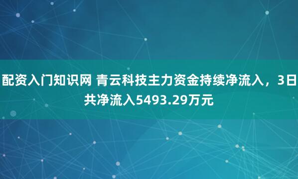 配资入门知识网 青云科技主力资金持续净流入，3日共净流入5493.29万元