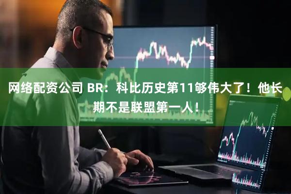 网络配资公司 BR：科比历史第11够伟大了！他长期不是联盟第一人！