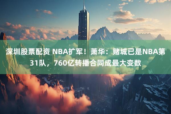 深圳股票配资 NBA扩军！萧华：赌城已是NBA第31队，760亿转播合同成最大变数
