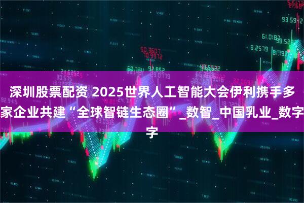 深圳股票配资 2025世界人工智能大会伊利携手多家企业共建“全球智链生态圈”_数智_中国乳业_数字