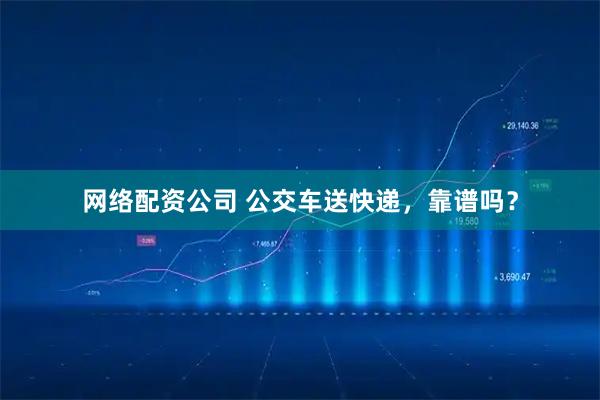 网络配资公司 公交车送快递，靠谱吗？