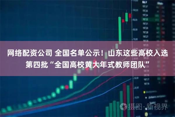网络配资公司 全国名单公示！山东这些高校入选第四批“全国高校黄大年式教师团队”