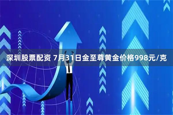 深圳股票配资 7月31日金至尊黄金价格998元/克