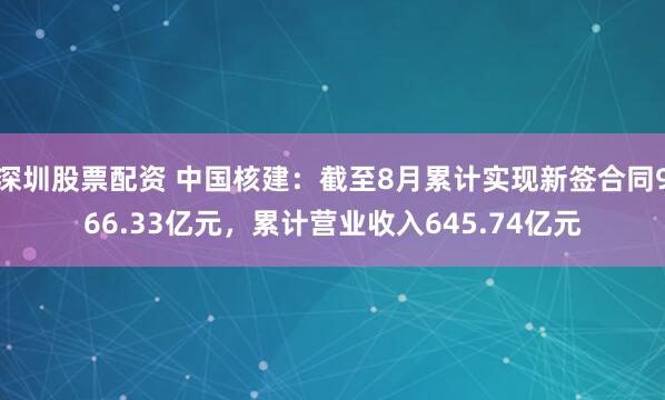 深圳股票配资 中国核建：截至8月累计实现新签合同966.33亿元，累计营业收入645.74亿元