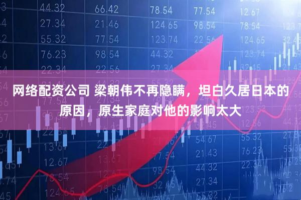 网络配资公司 梁朝伟不再隐瞒，坦白久居日本的原因，原生家庭对他的影响太大