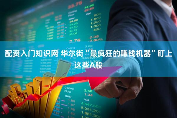 配资入门知识网 华尔街“最疯狂的赚钱机器”盯上这些A股