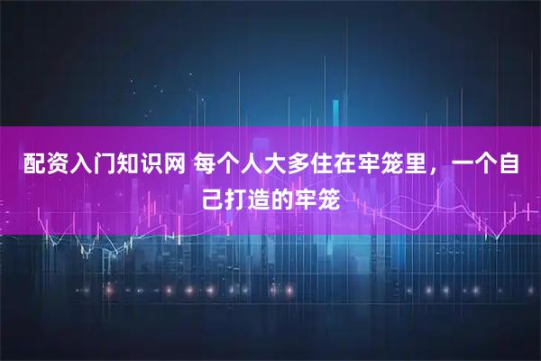 配资入门知识网 每个人大多住在牢笼里，一个自己打造的牢笼