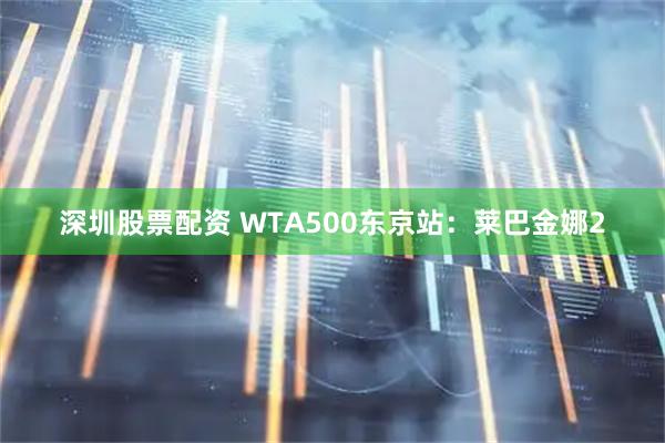 深圳股票配资 WTA500东京站：莱巴金娜2