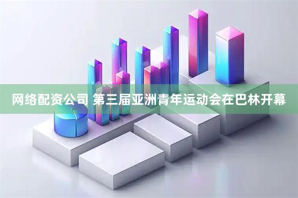 网络配资公司 第三届亚洲青年运动会在巴林开幕