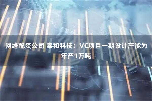 网络配资公司 泰和科技：VC项目一期设计产能为年产1万吨