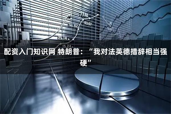 配资入门知识网 特朗普：“我对法英德措辞相当强硬”