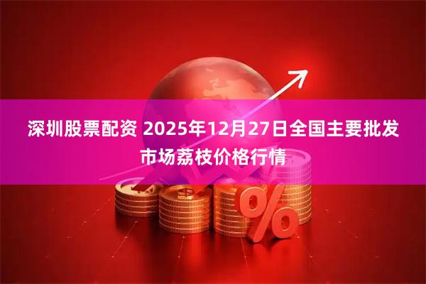 深圳股票配资 2025年12月27日全国主要批发市场荔枝价格行情
