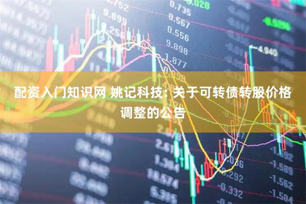 配资入门知识网 姚记科技: 关于可转债转股价格调整的公告