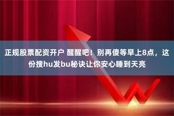正规股票配资开户 醒醒吧！别再傻等早上8点，这份搜hu发bu秘诀让你安心睡到天亮