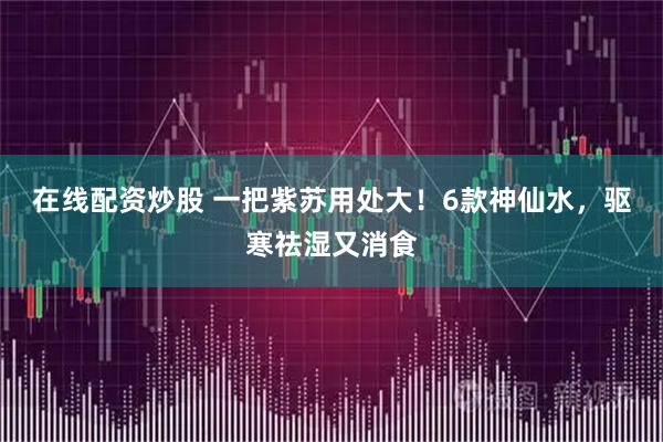 在线配资炒股 一把紫苏用处大！6款神仙水，驱寒祛湿又消食